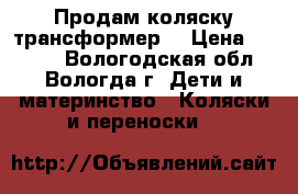 Продам коляску трансформер. › Цена ­ 6 000 - Вологодская обл., Вологда г. Дети и материнство » Коляски и переноски   
